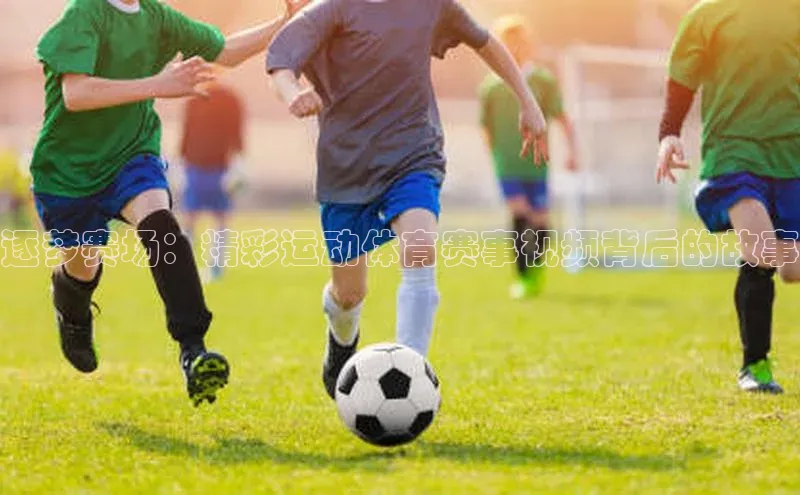 逐梦赛场：精彩运动体育赛事视频背后的故事