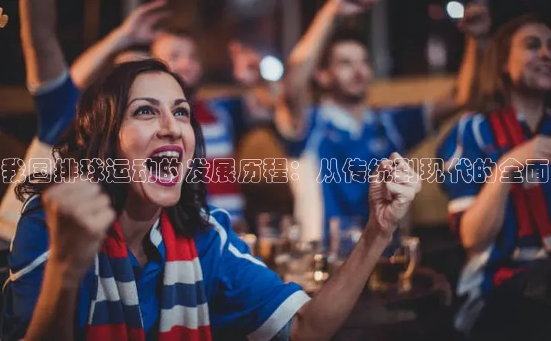 我国排球运动的发展历程：从传统到现代的全面
