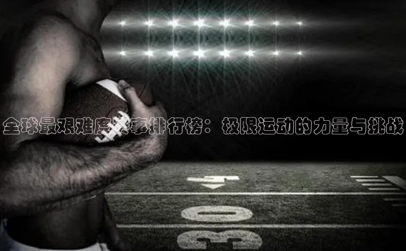 全球最艰难度赛事排行榜：极限运动的力量与挑战