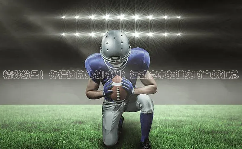 精彩纷呈！你错过的关键时刻：运动赛事频道实时直播汇总