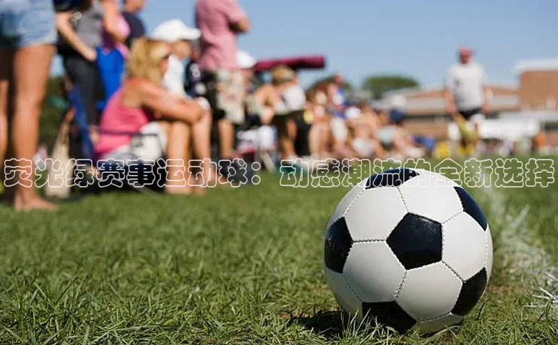 荧光绿赛事运动球：动感潮流的全新选择