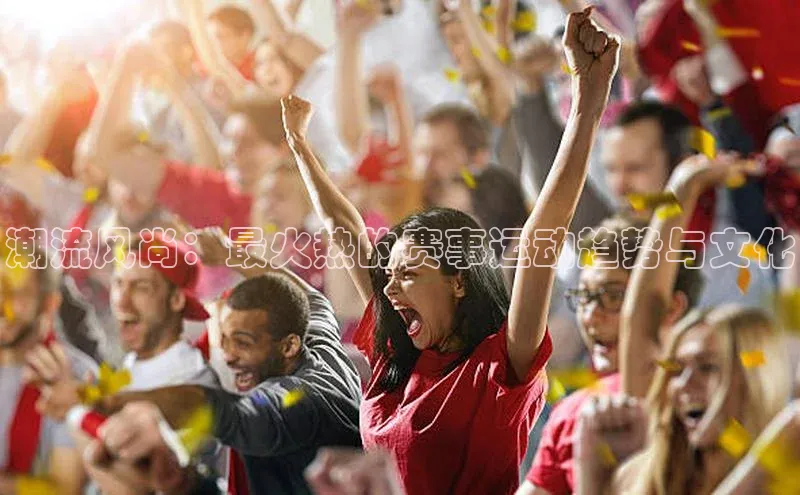 潮流风尚：最火热的赛事运动趋势与文化