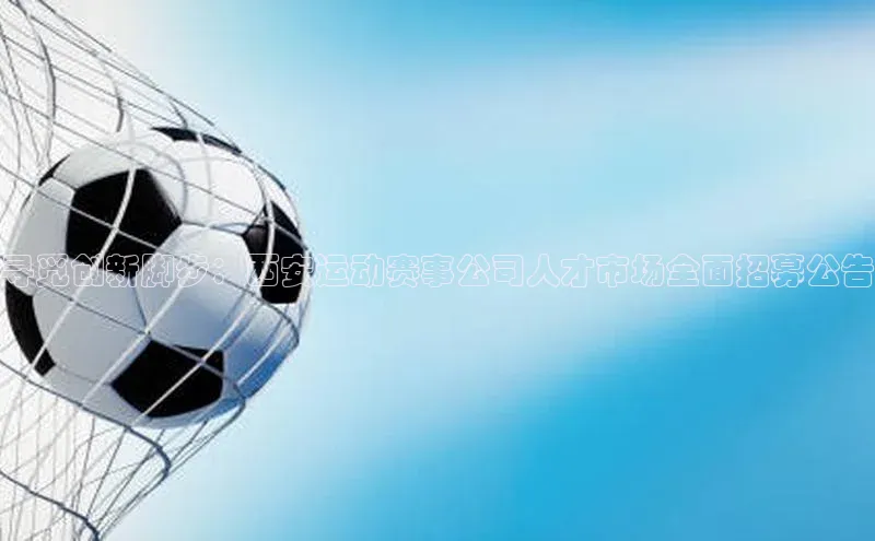 寻觅创新脚步：西安运动赛事公司人才市场全面招募公告